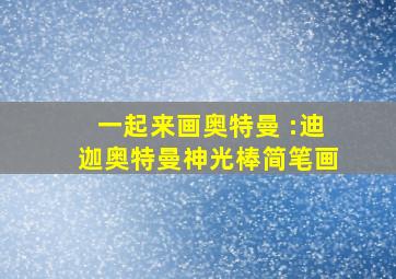 一起来画奥特曼 :迪迦奥特曼神光棒简笔画